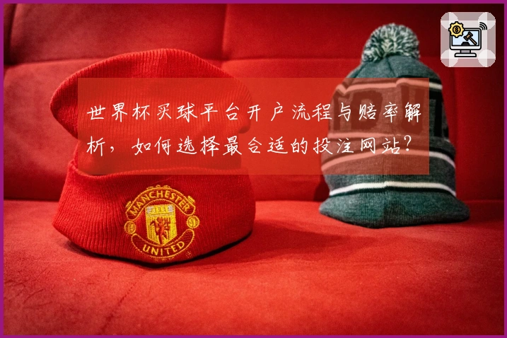世界杯买球平台开户流程与赔率解析，如何选择最合适的投注网站？