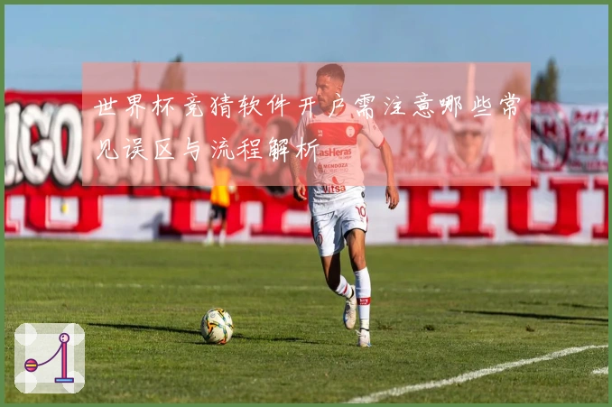 世界杯竞猜软件开户需注意哪些常见误区与流程解析